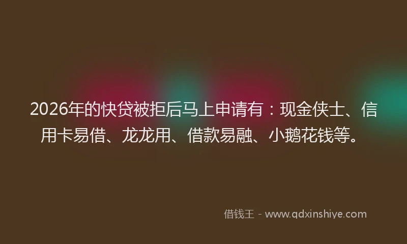 2026年的快贷被拒后马上申请有：现金侠士、信用卡易借、龙龙用、借款易融、小鹅花钱等。