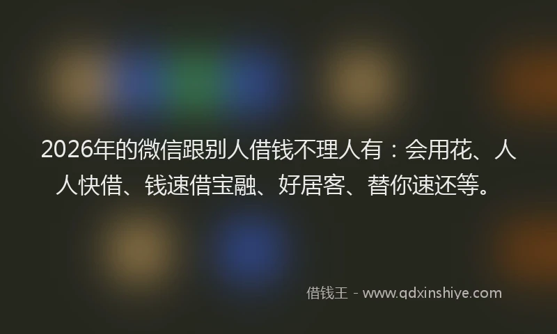 2026年的微信跟别人借钱不理人有：会用花、人人快借、钱速借宝融、好居客、替你速还等。