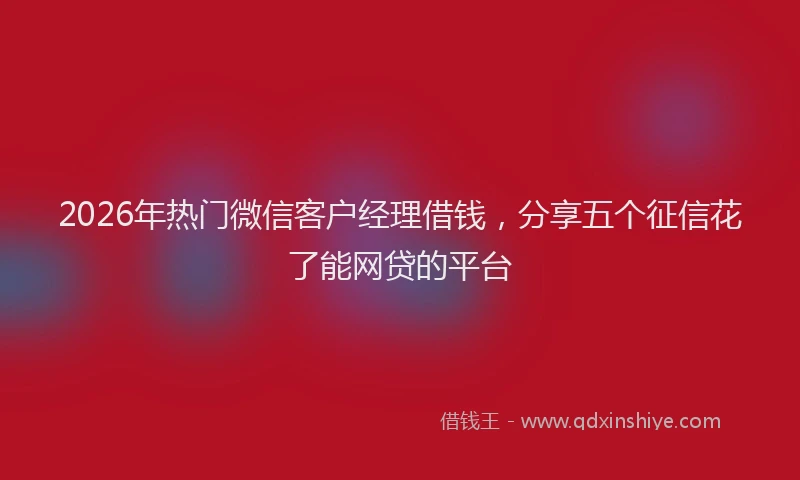 2026年热门微信客户经理借钱，分享五个征信花了能网贷的平台