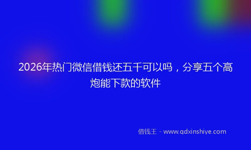 2026年热门微信借钱还五千可以吗,分享五个高炮能下款的软件