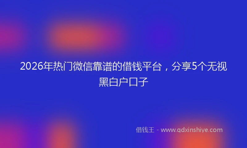 2026年热门微信靠谱的借钱平台，分享5个无视黑白户口子