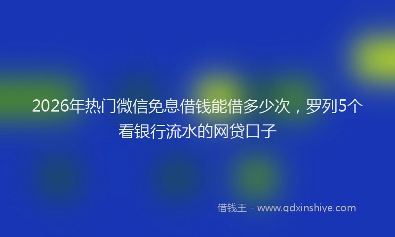 2026年热门微信免息借钱能借多少次，罗列5个看银行流水的网贷口子