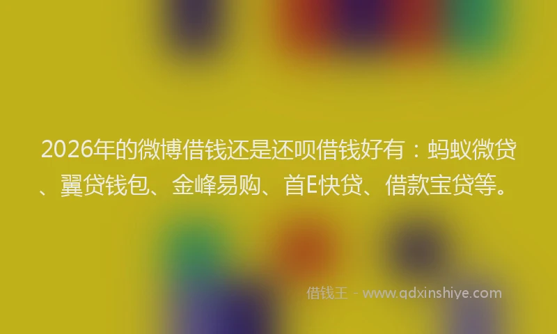 2026年的微博借钱还是还呗借钱好有:蚂蚁微贷、翼贷钱包、金峰易购、首E快贷、借款宝贷等。