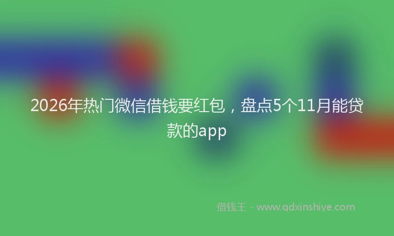 2026年热门微信借钱要红包，盘点5个11月能贷款的app