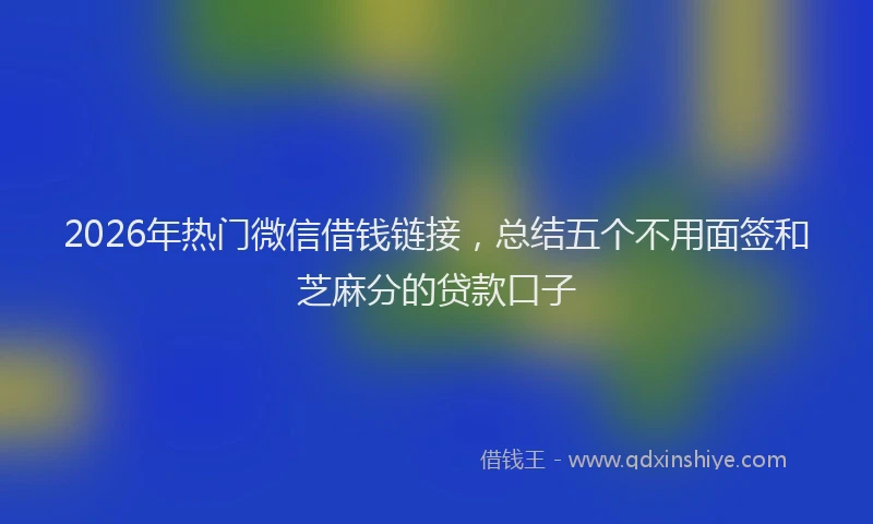 2026年热门微信借钱链接，总结五个不用面签和芝麻分的贷款口子