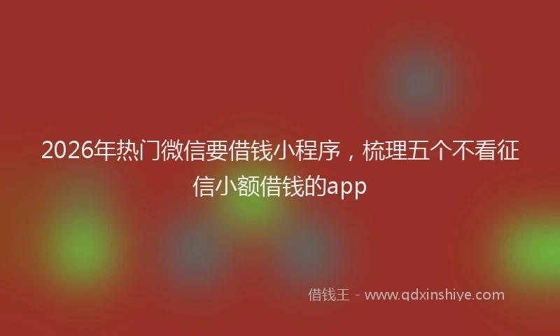 2026年热门微信要借钱小程序，梳理五个不看征信小额借钱的app
