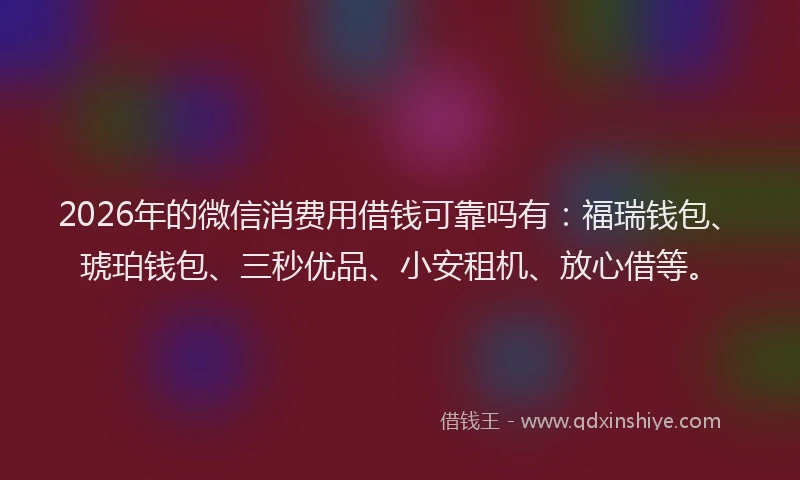 2026年的微信消费用借钱可靠吗有:福瑞钱包、琥珀钱包、三秒优品、小安租机、放心借等。