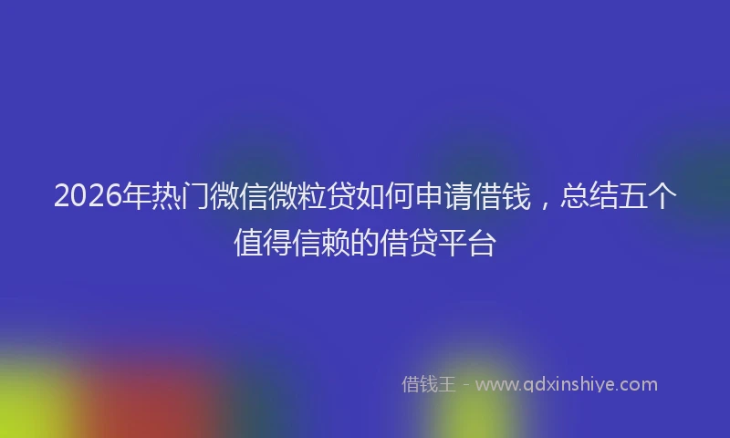 2026年热门微信微粒贷如何申请借钱，总结五个值得信赖的借贷平台