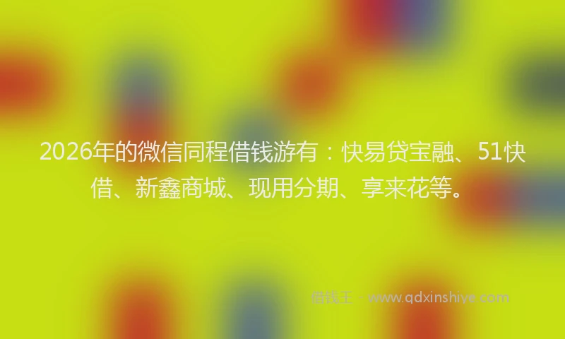 2026年的微信同程借钱游有：快易贷宝融、51快借、新鑫商城、现用分期、享来花等。