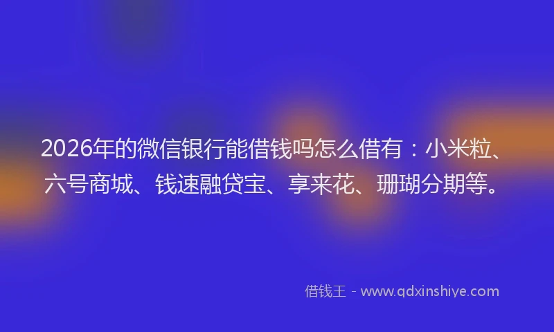 2026年的微信银行能借钱吗怎么借有：小米粒、六号商城、钱速融贷宝、享来花、珊瑚分期等。