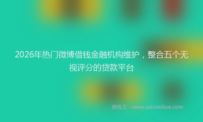 2026年热门微博借钱金融机构维护，整合五个无视评分的贷款平台