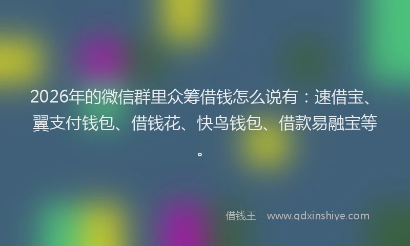 2026年的微信群里众筹借钱怎么说有：速借宝、翼支付钱包、借钱花、快鸟钱包、借款易融宝等。