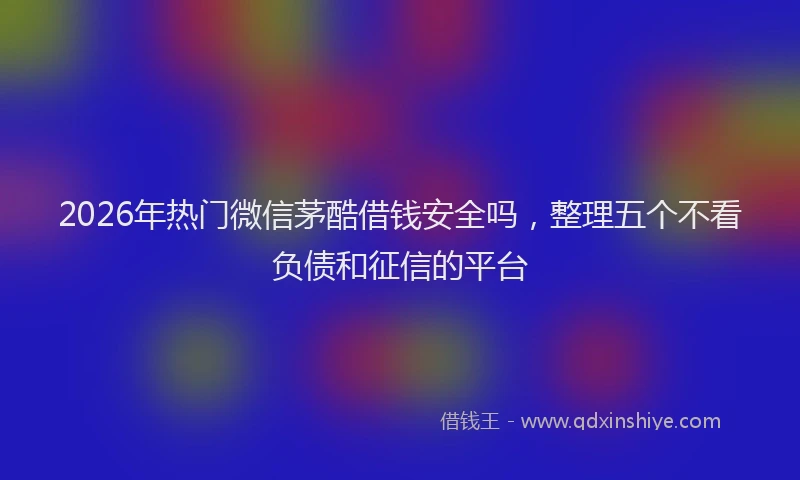 2026年热门微信茅酷借钱安全吗，整理五个不看负债和征信的平台