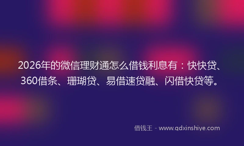 2026年的微信理财通怎么借钱利息有：快快贷、360借条、珊瑚贷、易借速贷融、闪借快贷等。
