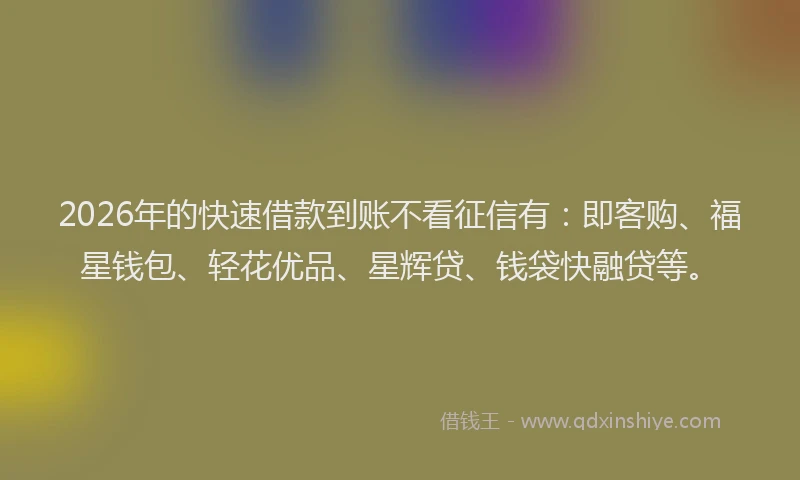 2026年的快速借款到账不看征信有：即客购、福星钱包、轻花优品、星辉贷、钱袋快融贷等。