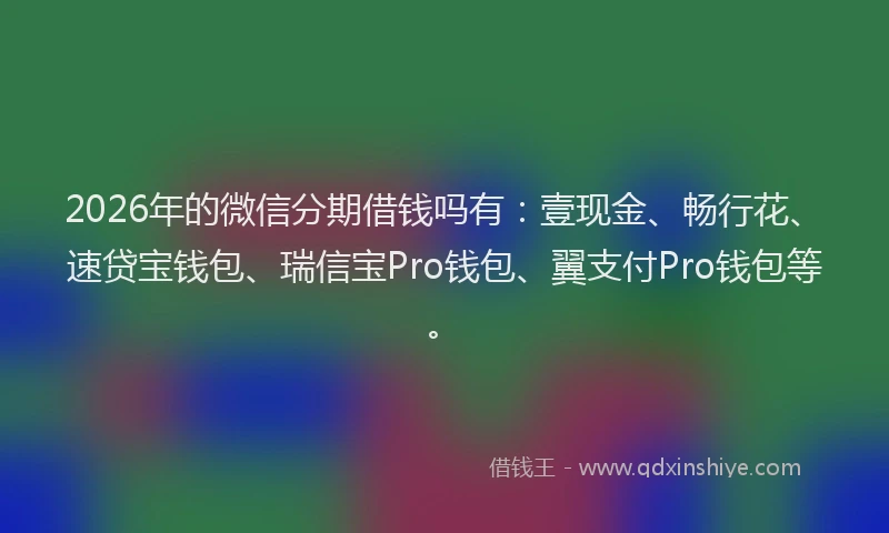 2026年的微信分期借钱吗有：壹现金、畅行花、速贷宝钱包、瑞信宝Pro钱包、翼支付Pro钱包等。