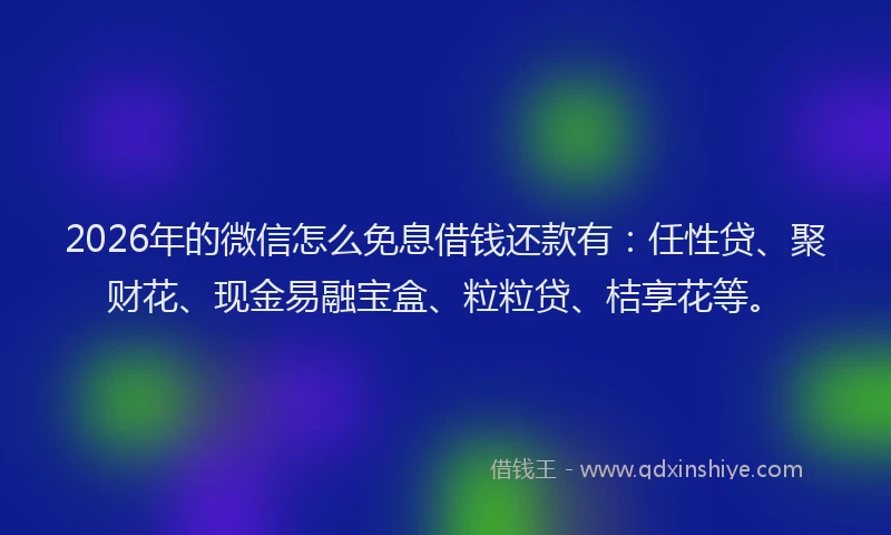 2026年的微信怎么免息借钱还款有:任性贷、聚财花、现金易融宝盒、粒粒贷、桔享花等。