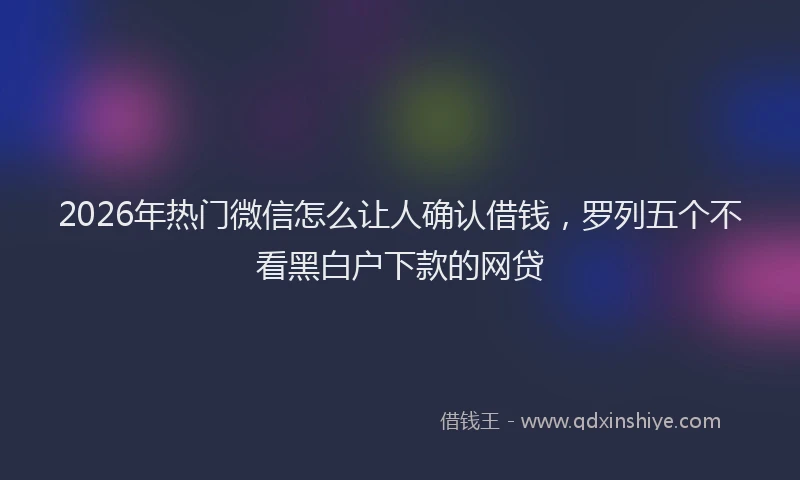 2026年热门微信怎么让人确认借钱，罗列五个不看黑白户下款的网贷