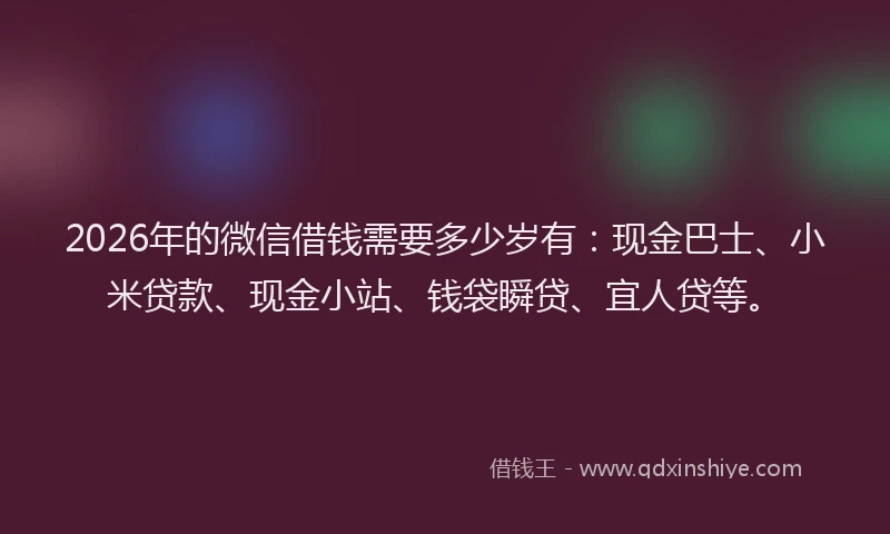 2026年的微信借钱需要多少岁有：现金巴士、小米贷款、现金小站、钱袋瞬贷、宜人贷等。