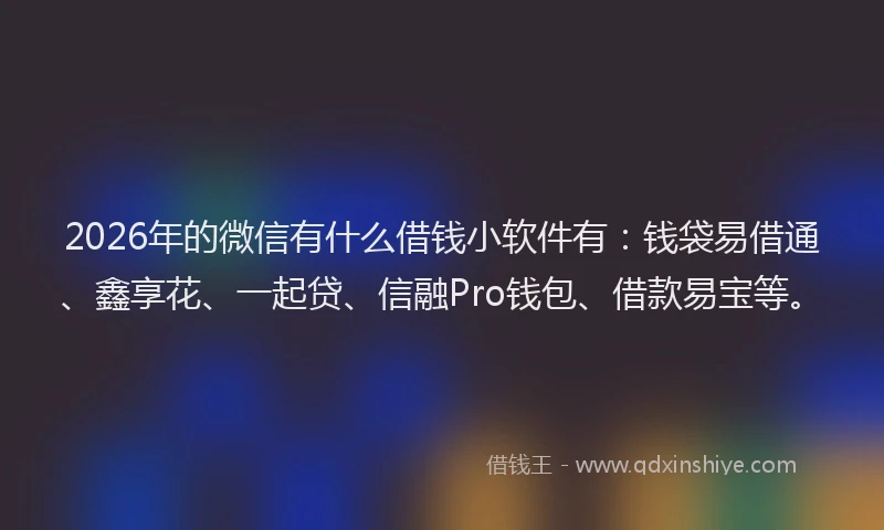 2026年的微信有什么借钱小软件有：钱袋易借通、鑫享花、一起贷、信融Pro钱包、借款易宝等。