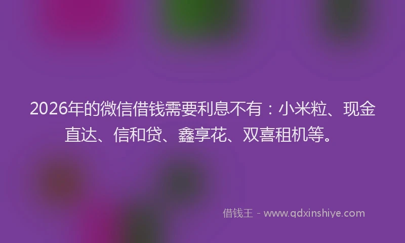 2026年的微信借钱需要利息不有：小米粒、现金直达、信和贷、鑫享花、双喜租机等。
