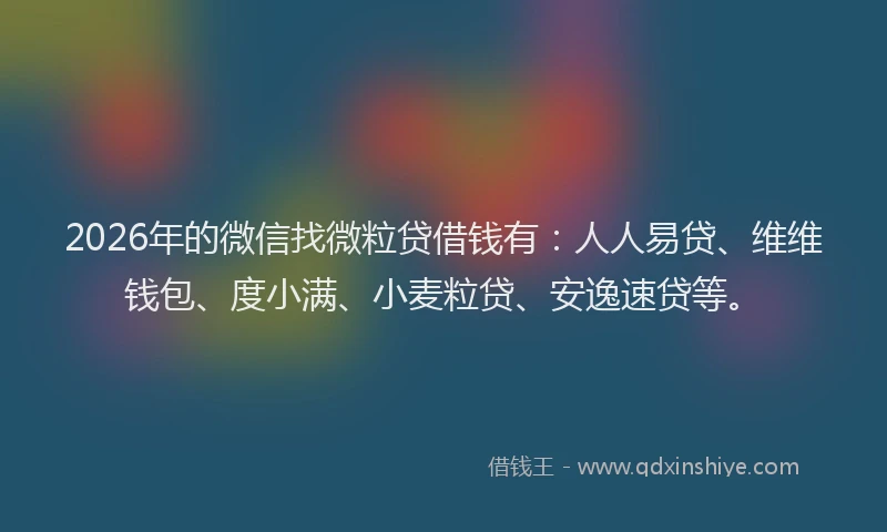2026年的微信找微粒贷借钱有:人人易贷、维维钱包、度小满、小麦粒贷、安逸速贷等。