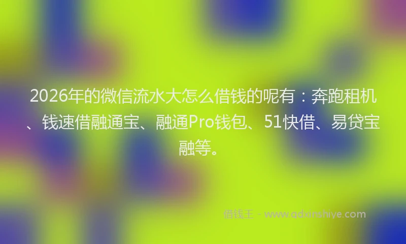 2026年的微信流水大怎么借钱的呢有：奔跑租机、钱速借融通宝、融通Pro钱包、51快借、易贷宝融等。