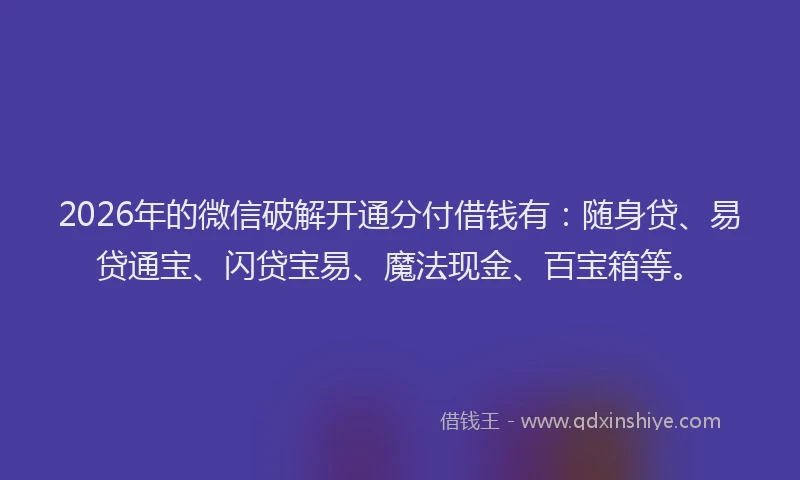 2026年的微信破解开通分付借钱有：随身贷、易贷通宝、闪贷宝易、魔法现金、百宝箱等。