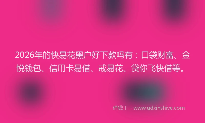 2026年的快易花黑户好下款吗有:口袋财富、金悦钱包、信用卡易借、戒易花、贷你飞快借等。