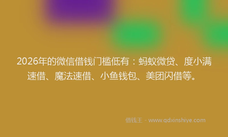 2026年的微信借钱门槛低有：蚂蚁微贷、度小满速借、魔法速借、小鱼钱包、美团闪借等。