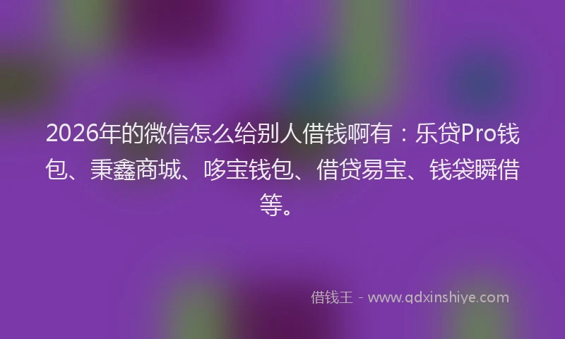 2026年的微信怎么给别人借钱啊有：乐贷Pro钱包、秉鑫商城、哆宝钱包、借贷易宝、钱袋瞬借等。