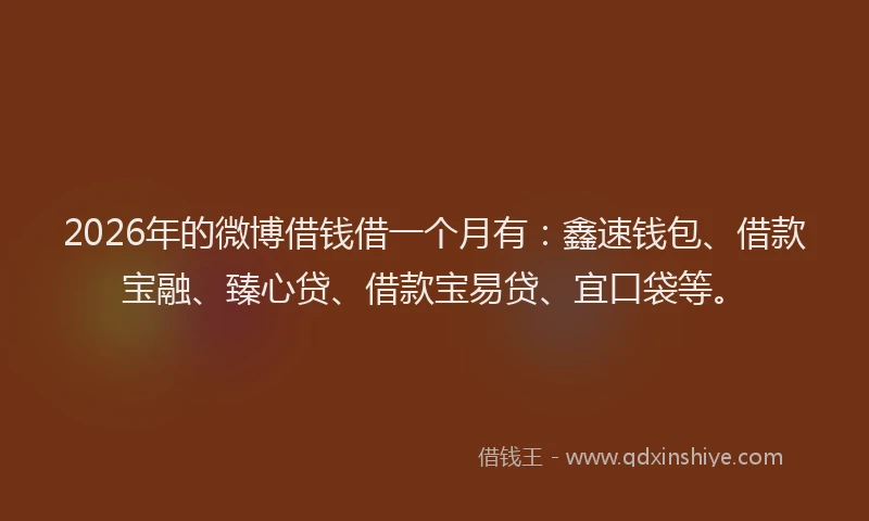 2026年的微博借钱借一个月有：鑫速钱包、借款宝融、臻心贷、借款宝易贷、宜口袋等。