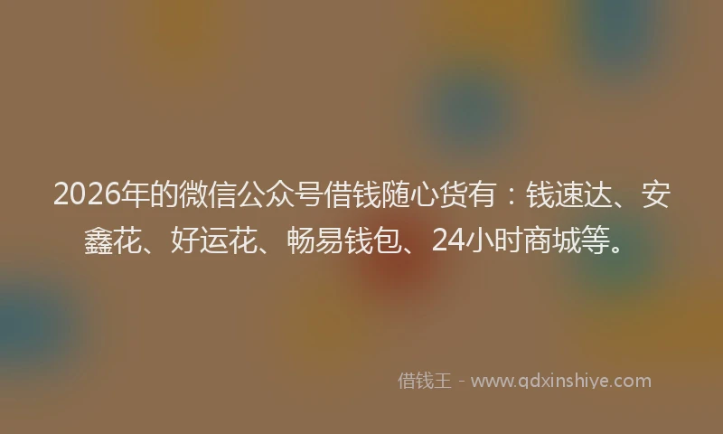 2026年的微信公众号借钱随心货有：钱速达、安鑫花、好运花、畅易钱包、24小时商城等。