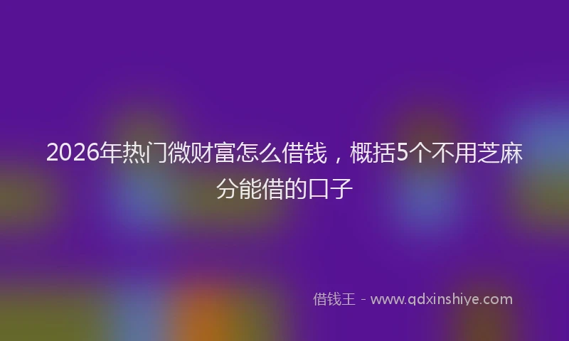 2026年热门微财富怎么借钱，概括5个不用芝麻分能借的口子