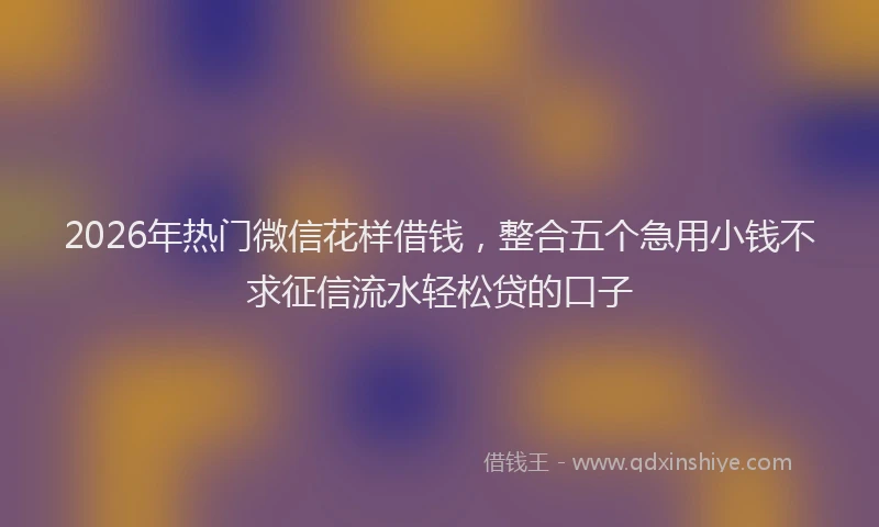 2026年热门微信花样借钱，整合五个急用小钱不求征信流水轻松贷的口子