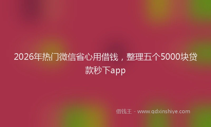 2026年热门微信省心用借钱，整理五个5000块贷款秒下app