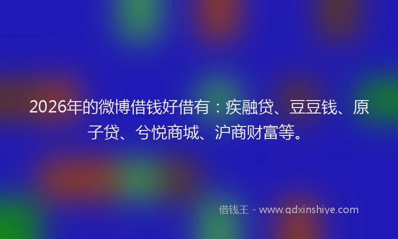2026年的微博借钱好借有：疾融贷、豆豆钱、原子贷、兮悦商城、沪商财富等。