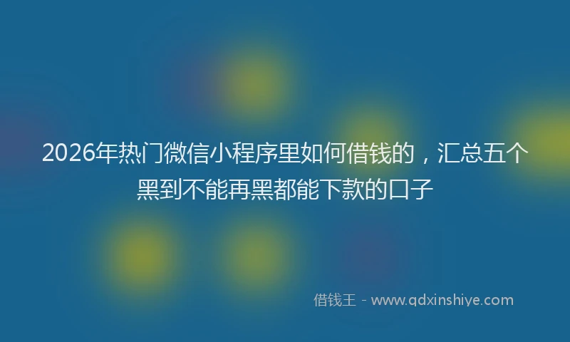 2026年热门微信小程序里如何借钱的，汇总五个黑到不能再黑都能下款的口子