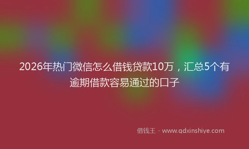 2026年热门微信怎么借钱贷款10万，汇总5个有逾期借款容易通过的口子