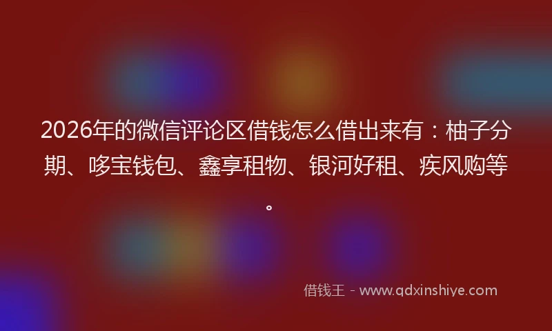 2026年的微信评论区借钱怎么借出来有：柚子分期、哆宝钱包、鑫享租物、银河好租、疾风购等。
