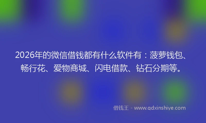 2026年的微信借钱都有什么软件有：菠萝钱包、畅行花、爱物商城、闪电借款、钻石分期等。