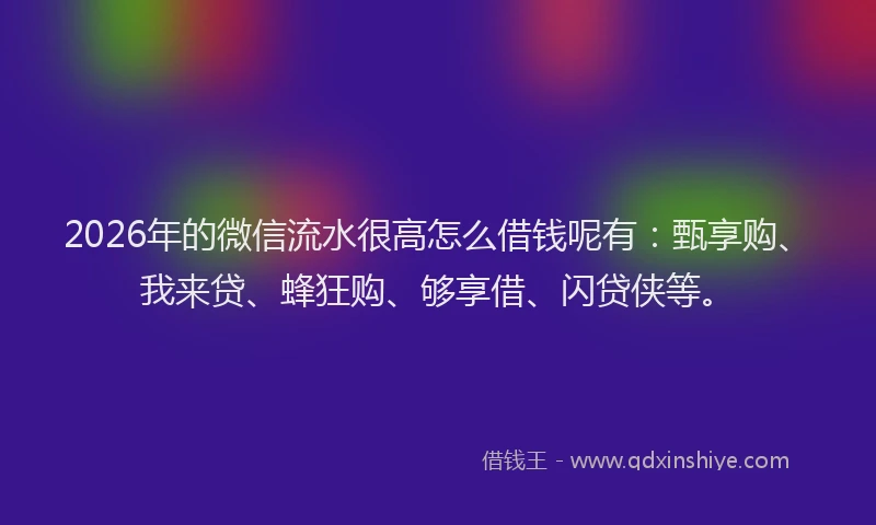 2026年的微信流水很高怎么借钱呢有:甄享购、我来贷、蜂狂购、够享借、闪贷侠等。