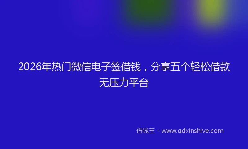 2026年热门微信电子签借钱，分享五个轻松借款无压力平台