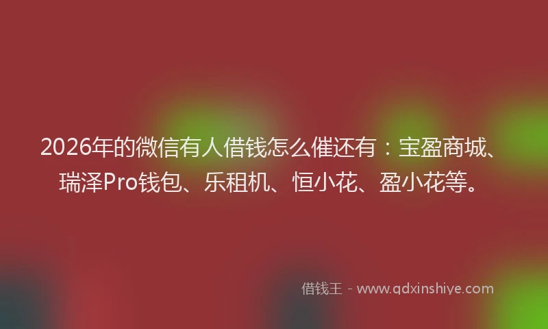 2026年的微信有人借钱怎么催还有：宝盈商城、瑞泽Pro钱包、乐租机、恒小花、盈小花等。