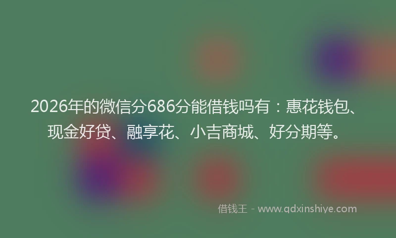 2026年的微信分686分能借钱吗有：惠花钱包、现金好贷、融享花、小吉商城、好分期等。
