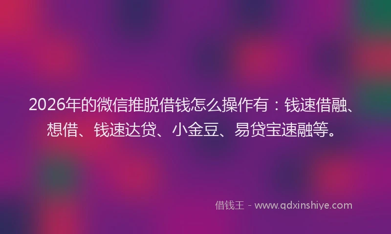 2026年的微信推脱借钱怎么操作有：钱速借融、想借、钱速达贷、小金豆、易贷宝速融等。
