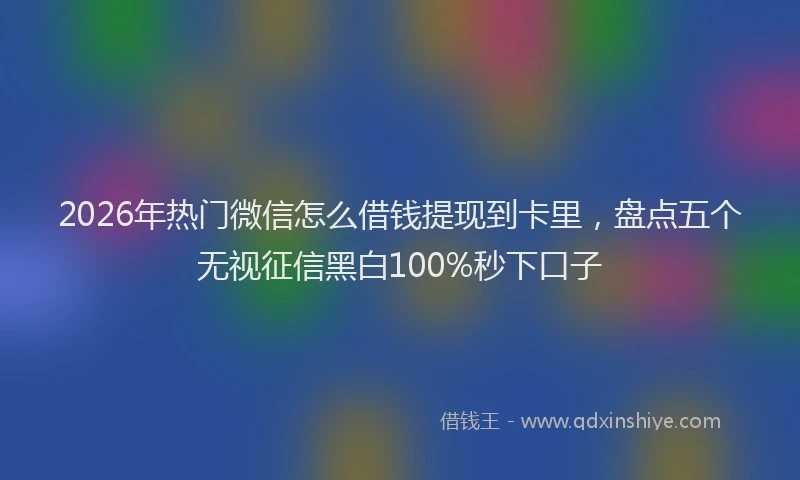 2026年热门微信怎么借钱提现到卡里，盘点五个无视征信黑白100%秒下口子