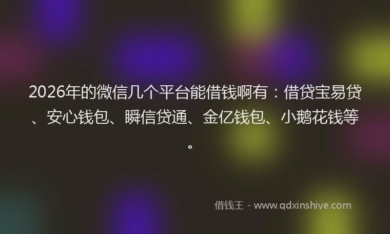 2026年的微信几个平台能借钱啊有：借贷宝易贷、安心钱包、瞬信贷通、金亿钱包、小鹅花钱等。