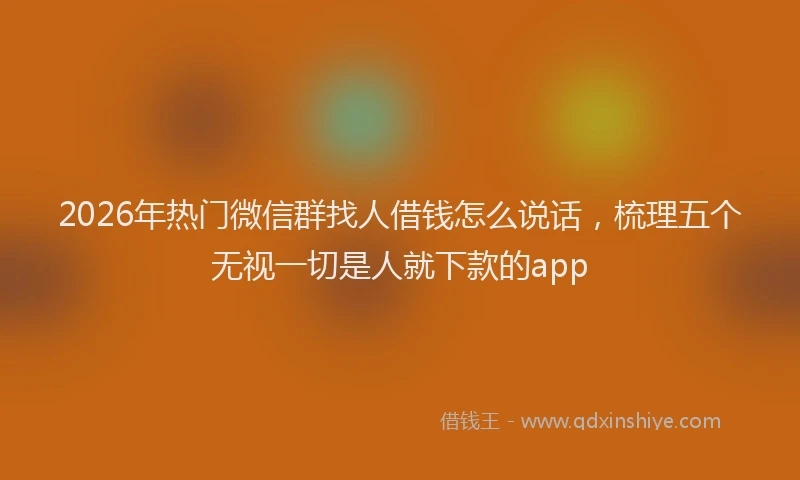2026年热门微信群找人借钱怎么说话，梳理五个无视一切是人就下款的app