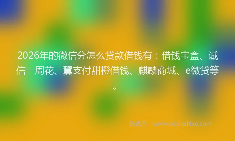 2026年的微信分怎么贷款借钱有:借钱宝盒、诚信一周花、翼支付甜橙借钱、麒麟商城、e微贷等。